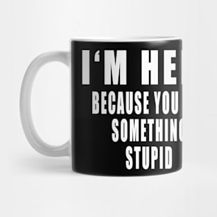 I'm Here Because You Did Something Stupid Mug